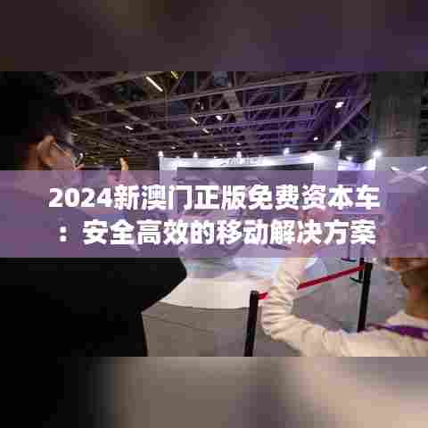 2024新澳门正版免费资本车：安全高效的移动解决方案