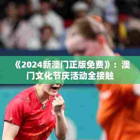 《2024新澳门正版免费》：澳门文化节庆活动全接触