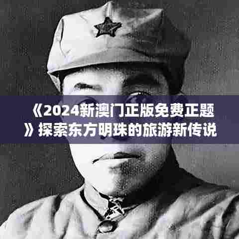 《2024新澳门正版免费正题》探索东方明珠的旅游新传说