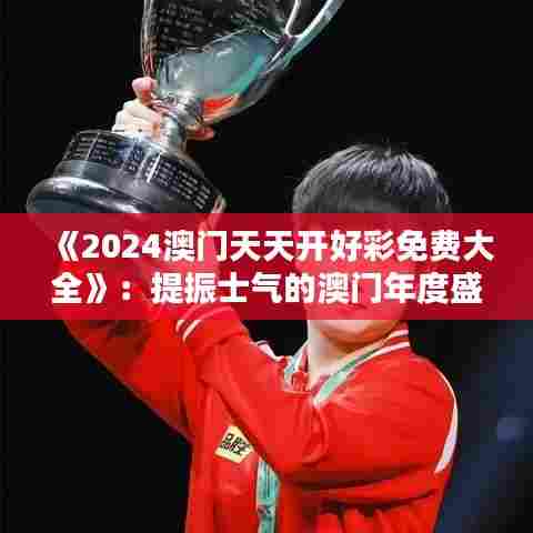 《2024澳门天天开好彩免费大全》：提振士气的澳门年度盛典指南