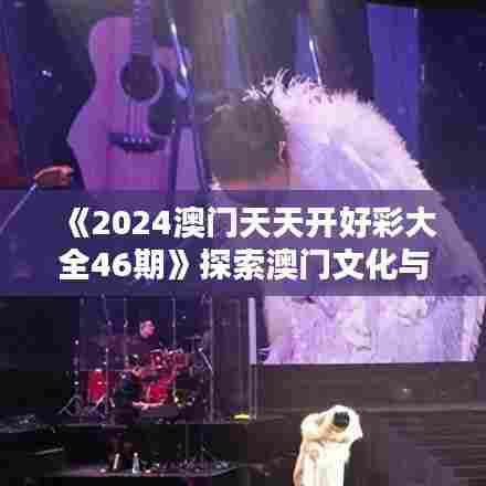 《2024澳门天天开好彩大全46期》探索澳门文化与艺术新风尚