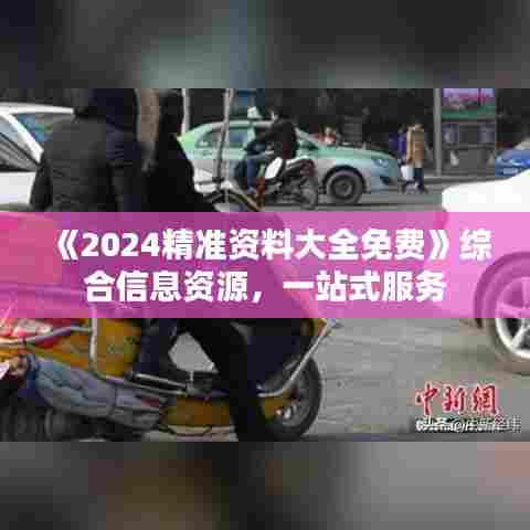 《2024精准资料大全免费》综合信息资源，一站式服务