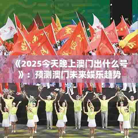 《2025今天晚上澳门出什么号》：预测澳门未来娱乐趋势