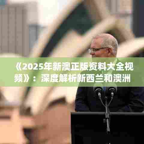 《2025年新澳正版资料大全视频》：深度解析新西兰和澳洲市场动态