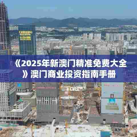 《2025年新澳门精准免费大全》澳门商业投资指南手册
