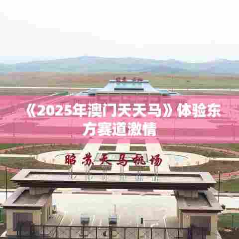 《2025年澳门天天马》体验东方赛道激情