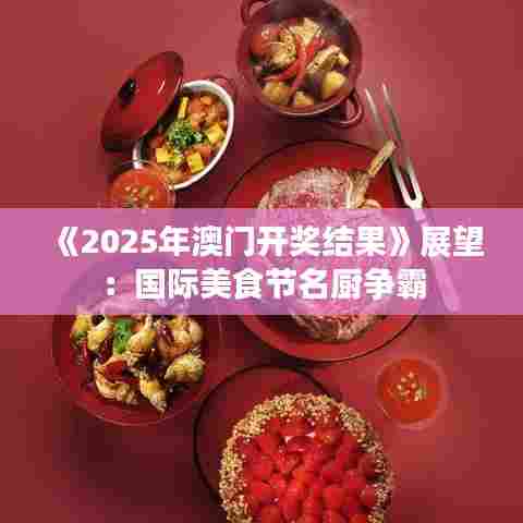 《2025年澳门开奖结果》展望：国际美食节名厨争霸