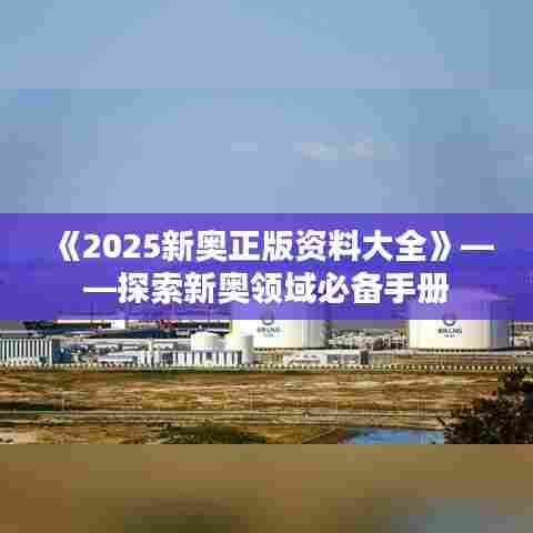 《2025新奥正版资料大全》——探索新奥领域必备手册