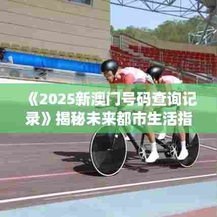 《2025新澳门号码查询记录》揭秘未来都市生活指南