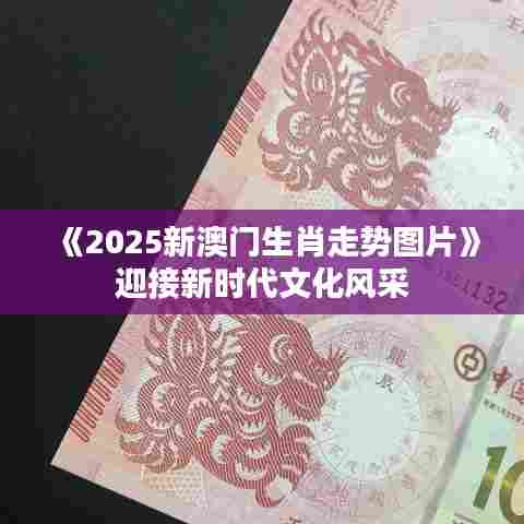 《2025新澳门生肖走势图片》迎接新时代文化风采