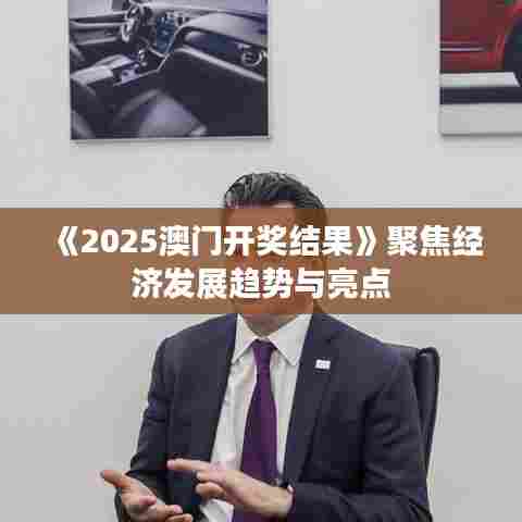 《2025澳门开奖结果》聚焦经济发展趋势与亮点