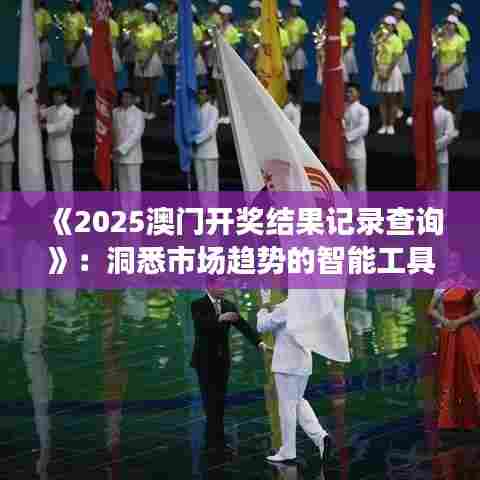 《2025澳门开奖结果记录查询》：洞悉市场趋势的智能工具