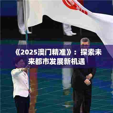 《2025澳门精准》：探索未来都市发展新机遇
