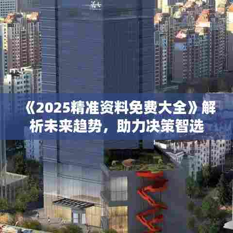 《2025精准资料免费大全》解析未来趋势，助力决策智选