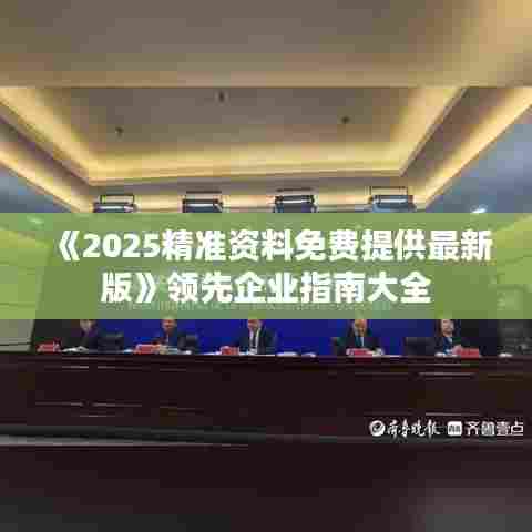 《2025精准资料免费提供最新版》领先企业指南大全