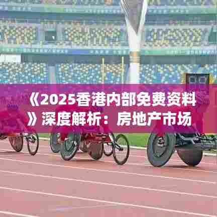《2025香港内部免费资料》深度解析：房地产市场机遇
