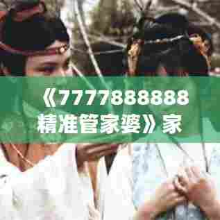 《7777888888精准管家婆》家庭资产管理的智能化选择
