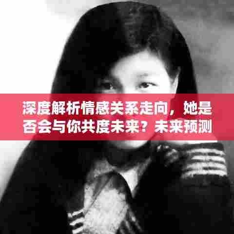 深度解析情感关系走向，她是否会与你共度未来？未来预测与解析。