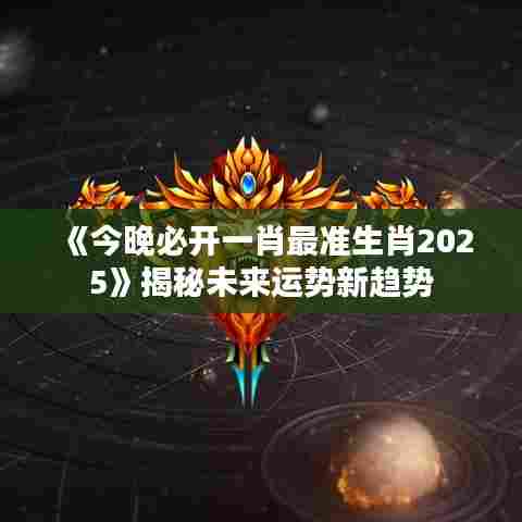 《今晚必开一肖最准生肖2025》揭秘未来运势新趋势