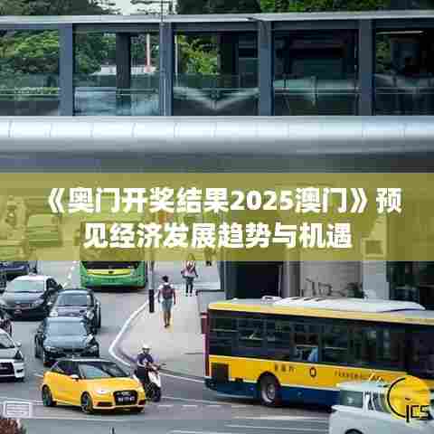 《奥门开奖结果2025澳门》预见经济发展趋势与机遇