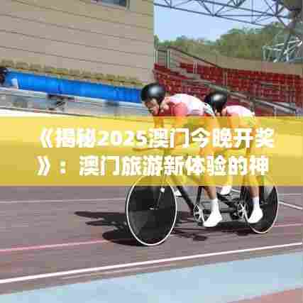 《揭秘2025澳门今晚开奖》：澳门旅游新体验的神秘面纱