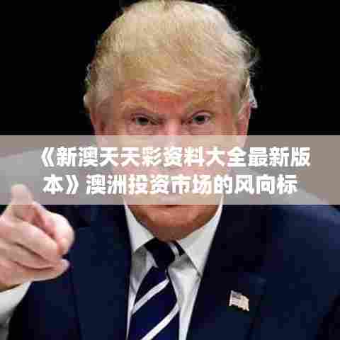 《新澳天天彩资料大全最新版本》澳洲投资市场的风向标