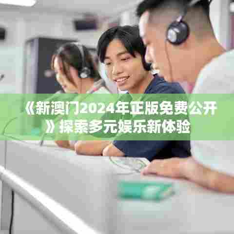《新澳门2024年正版免费公开》探索多元娱乐新体验
