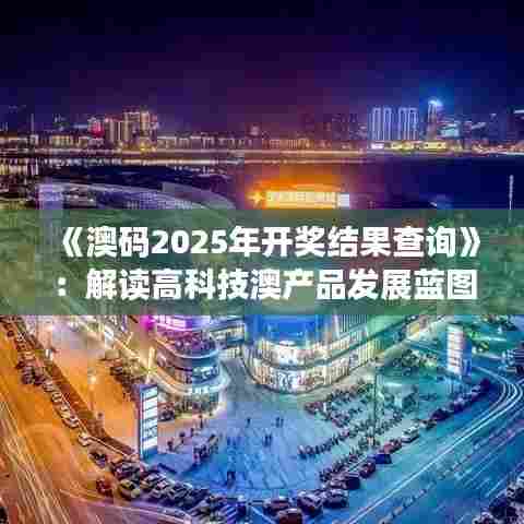 《澳码2025年开奖结果查询》：解读高科技澳产品发展蓝图