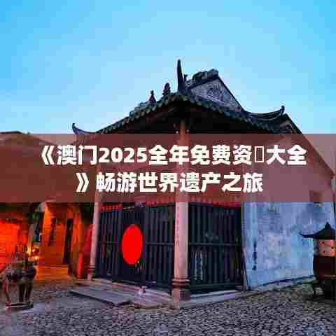 《澳门2025全年免费资枓大全》畅游世界遗产之旅