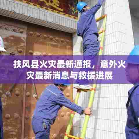 扶风县火灾最新通报,意外火灾最新消息与救援进展