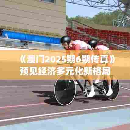 《澳门2025期6期传真》预见经济多元化新格局