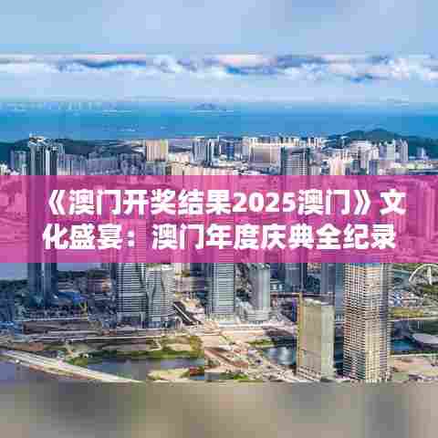 《澳门开奖结果2025澳门》文化盛宴：澳门年度庆典全纪录