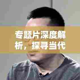 专题片深度解析，探寻当代价值与意义