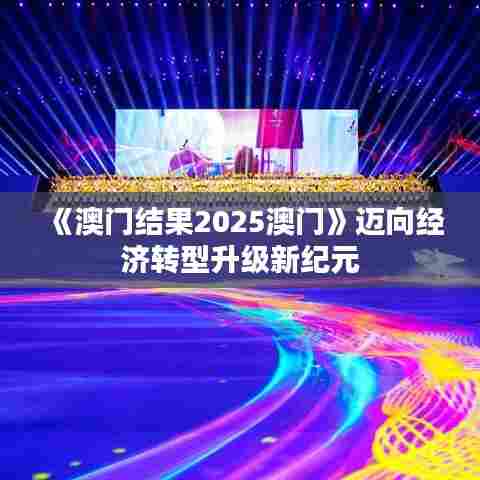 《澳门结果2025澳门》迈向经济转型升级新纪元