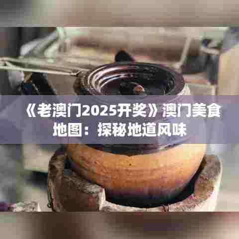 《老澳门2025开奖》澳门美食地图：探秘地道风味
