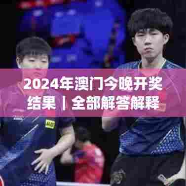 2024年澳门今晚开奖结果｜全部解答解释落实