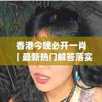 香港今晚必开一肖｜最新热门解答落实