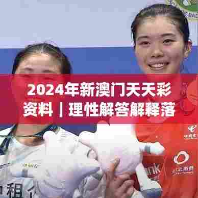 2024年新澳门天天彩资料｜理性解答解释落实