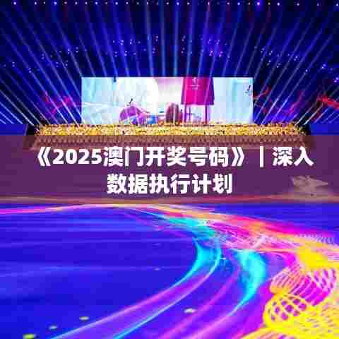 《2025澳门开奖号码》｜深入数据执行计划