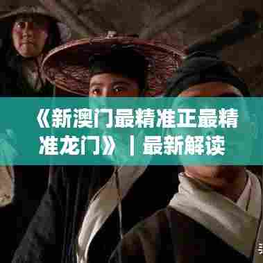 《新澳门最精准正最精准龙门》｜最新解读与分析