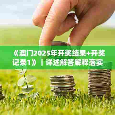 《澳门2025年开奖结果+开奖记录1》｜详述解答解释落实