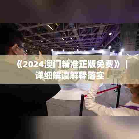 《2024澳门精准正版免费》｜详细解读解释落实