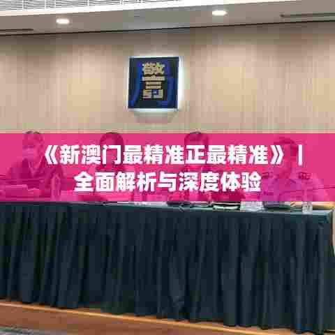 《新澳门最精准正最精准》｜全面解析与深度体验