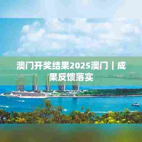 澳门开奖结果2025澳门｜成果反馈落实
