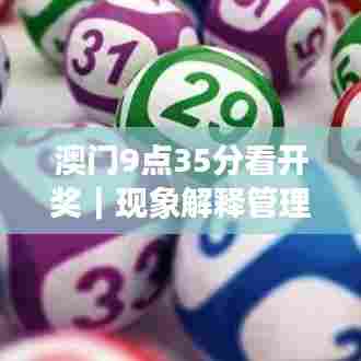 澳门9点35分看开奖｜现象解释管理