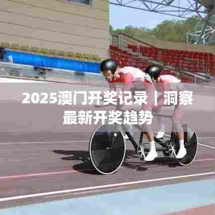 2025澳门开奖记录｜洞察最新开奖趋势