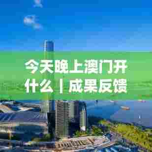 今天晚上澳门开什么｜成果反馈落实