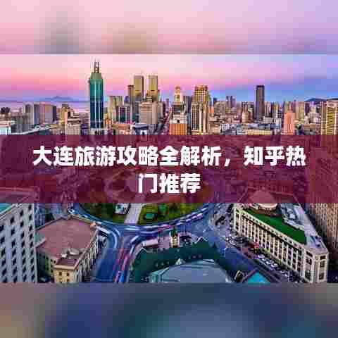 大连旅游攻略全解析，知乎热门推荐