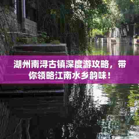 湖州南浔古镇深度游攻略，带你领略江南水乡韵味！
