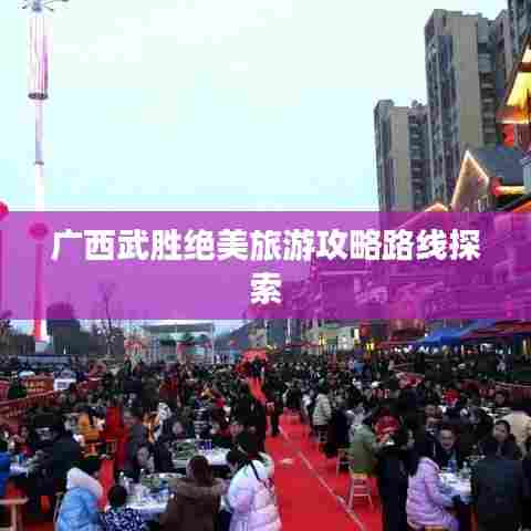 广西武胜绝美旅游攻略路线探索